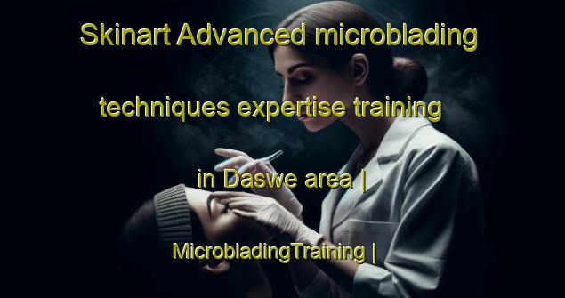 Skinart Advanced microblading techniques expertise training in Daswe area | MicrobladingTraining | MicrobladingClasses | SkinartTraining-Myanmar